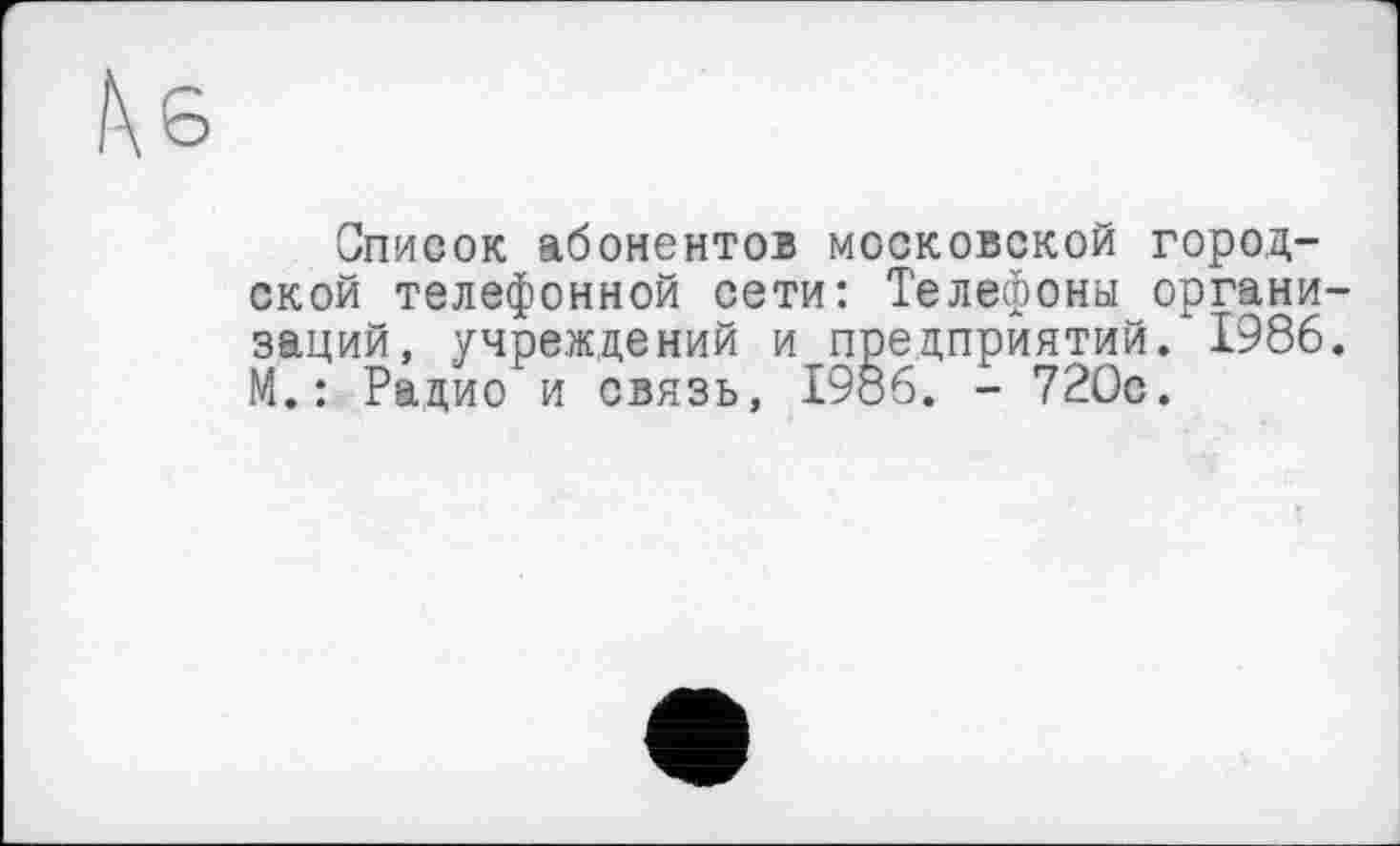 ﻿Список абонентов московской городской телефонной сети: Телефоны организаций, учреждений и предприятий. 1986. М. : Рацио и связь, I9Š6. - 720с.